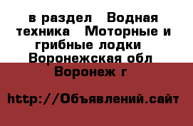  в раздел : Водная техника » Моторные и грибные лодки . Воронежская обл.,Воронеж г.